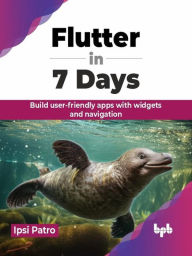 Title: Flutter in 7 Days: Build user-friendly apps with widgets and navigation, Author: Ipsi Patro