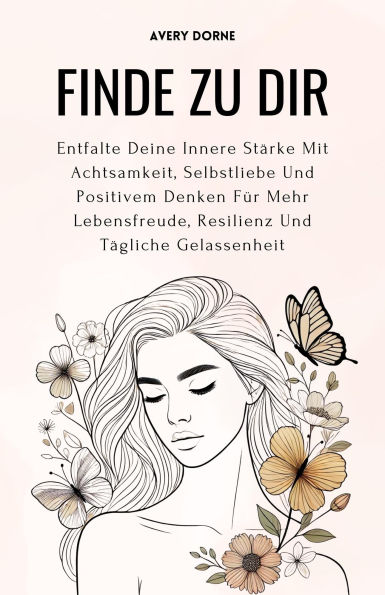 Finde Zu Dir: Entfalte Deine Innere Stärke Mit Achtsamkeit, Selbstliebe Und Positivem Denken Für Mehr Lebensfreude, Resilienz Und Tägliche Gelassenheit