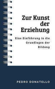 Title: Zur Kunst der Erziehung: Eine Einführung in die Grundlagen der Bildung (Innovative Bildung: Strategien, Herausforderungen und Lösungen in der Pädagogik), Author: Pedro Donatello