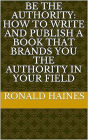 Be The Authority: How To Write And Publish A Book That Brands You The Authority In Your Field