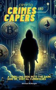 Title: Crypto Crimes and Capers: A Thrilling Dive Into The Dark Side of Digital Currencies, Author: Michael McNaught