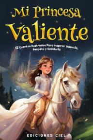 Title: Mi Princesa Valiente: Cuentos Ilustrados Para Inspirar Valentía, Respeto y Sabiduría, Author: Ediciones Ciel