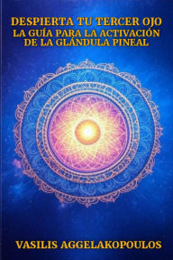 Title: Despierta tu tercer ojo: La guía para la activación de la glándula pineal, Author: Basilio Angelakopoulos Montes
