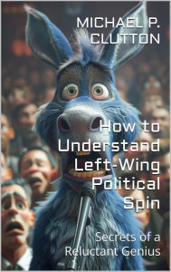 Title: How to Understand Left-Wing Political Spin (Secrets of a Reluctant Genius), Author: Michael P. Clutton