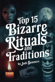 Title: Top 15 Bizarre Rituals and Traditions (Top 15: The Ultimate Collection of Intriguing Lists, #35), Author: Jade Summers