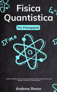 Title: Fisica quantistica per principianti: Guida introduttiva alla meccanica quantistica e alle sue applicazioni nel mondo reale. Demistificare i buchi neri, le stringhe, il multiverso e la teoria del tutto, Author: Andrew Reeves