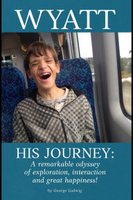 Title: Wyatt His Journey: A Remarkable Odyssey of Exploration, Interaction & Great Happiness, Author: George Ludwig