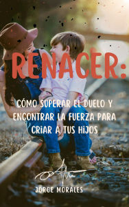 Title: Renacer: Cómo Superar el Duelo y Encontrar la Fuerza para Criar a tus Hijos (Supera a tu ex), Author: Jorge Morales