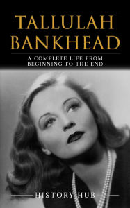 Title: Tallulah Bankhead: A Complete Life from Beginning to the End, Author: History Hub