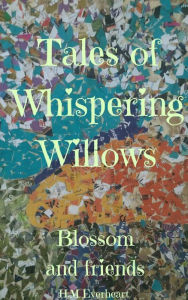 Title: Tales Of Whispering Willows Blossom and Friends, Author: H.M Everheart