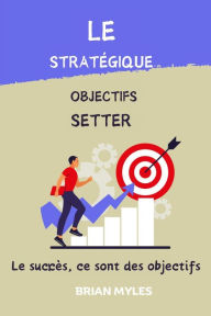 Title: Le Stratégique Objectifs Setter : Le succès, ce sont des objectifs, Author: BRIAN MYLES