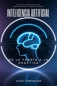 Title: Inteligencia Artificial: De la Teoría a la Práctica - Una Guía Completa para Principiantes y Profesionales, Author: Alex Carvalho