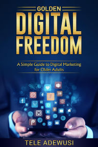 Title: Golden Digital Freedom: A Simple Guide To Digital Marketing For Older Adultsl, Author: Tele Adewusi