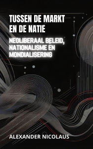 Title: Tussen De Markt En De Natie: Neoliberaal Beleid, Nationalisme En Mondialisering (Hedendaagse Wereldwijde Uitdagingen: Politiek, Samenleving en Macht in de 21e Eeuw), Author: Alexander Nicolaus
