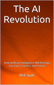 Title: The AI Revolution: How Artificial Intelligence Will Reshape Our Lives, Careers, and Future, Author: Rick Spair
