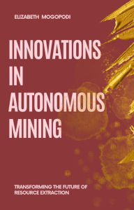 Title: Innovations in Autonomous Mining: Transforming the Future of Resource Extraction (MINING AUTOMATION), Author: Elizabeth Mogopodi