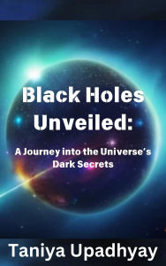 Title: Black Holes Unveiled: A Journey into the Universe's Dark Secrets, Author: Taniya Upadhyay