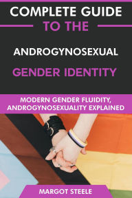 Title: Complete Guide to the Androgynosexual Gender Identity: Modern Gender Fluidity, Androgynosexuality Explained, Author: Margot Steele