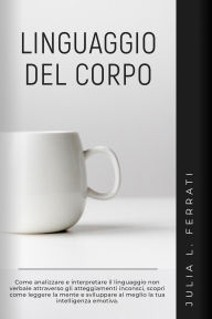 Title: Linguaggio del Corpo: Come Analizzare e Interpretare il Linguaggio non Verbale Attraverso gli Atteggiamenti Inconsci, Scopri Come Leggere la Mente e Sviluppare al Meglio la tua Intelligenza Emotiva (Psicologia, #4), Author: Julia L. Ferrati