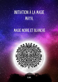 Title: Initiation à la Magie Maya, Magie Noire et Blanche, Author: SW