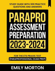 Title: ParaPro Assessment Preparation 2023-2024: Study Guide with 300 Practice Questions and Answers for the ETS Praxis Test (Paraprofessional Exam Prep), Author: Emily Morton