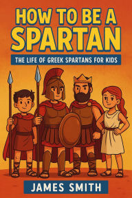 Title: How to Be a Sparta: The Life of Greek Spartans For Kids, Author: James Smith