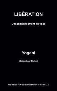 Title: Libération - L'accomplissement du yoga (AYP - SÉRIE POUR L'ILLUMINATION SPIRITUELLE, Author: Yogani