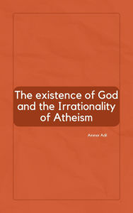 Title: The Existence of God and the Irrationality of Atheism, Author: Ammar Adil