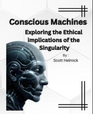 Title: Conscious-Machines-Exploring-the-Ethical-Implications-of-the-Singularity, Author: Scott Helmick
