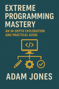 Title: Extreme Programming Mastery: An In-Depth Exploration and Practical Guide, Author: Adam Jones