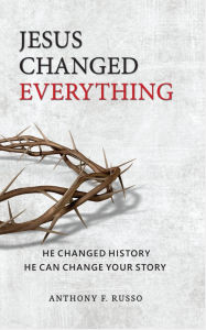 Title: Jesus Changed Everything: He Changed History, He Can Change Your Story, Author: Anthony F Russo