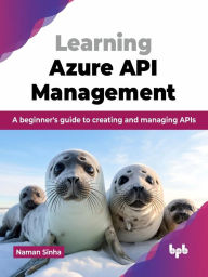 Title: Learning Azure API Management: A beginner's guide to creating and managing APIs, Author: Naman Sinha