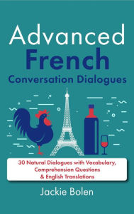 Title: Advanced French Conversation Dialogues: 30 Natural Dialogues with Vocabulary, Comprehension Questions & English Translations, Author: Jackie Bolen