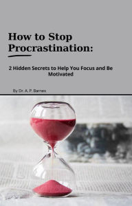 Title: How to Stop Procrastination: 2 Hidden Secrets to Help you Focus and Be Motivated, Author: apbarnes