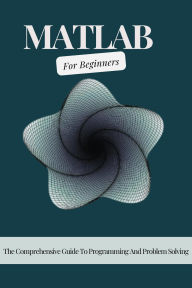 Title: MATLAB For Beginners: The Comprehensive Guide To Programming And Problem Solving, Author: Voltaire Lumiere