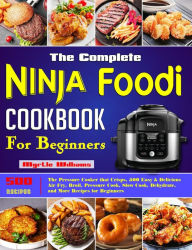 Title: The Complete Ninja Foodi Cookbook for Beginners: The Pressure Cooker that Crisps, 500 Easy & Delicious Air Fry, Broil, Pressure Cook, Slow Cook, Dehydrate, and More Recipes for Beginners, Author: Myrtle Williams