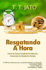 Title: Resgatando A Hora Como Se Tornar Excelente Por Meio Da Conversão Da Moeda Do Tempo., Author: T.T. JATO