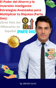 Title: El Poder del Ahorro y la Inversión Inteligente: Estrategias Avanzadas para Multiplicar tu Riqueza (Parte Dos): Libros Para Ser Millonarios en Español, Author: Bruno Silva