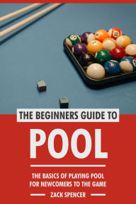 Title: The Beginners Guide to Pool: The Basics of Playing Pool for Newcomers to the Game, Author: Zack Spencer