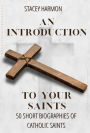 An Introduction to your Saints: 50 Short Biographies of Catholic Saints
