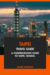 Title: Taipei Travel Guide: A Comprehensive Guide to Taipei, Taiwan, Author: Daniel Windsor