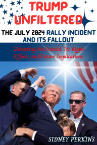 Title: Trump Unfiltered - The July 2024 Rally Incident And Its Fallout : Dissecting the Scandal, Its Ripple Effects, and Future Implications, Author: SIDNEY PERKINS