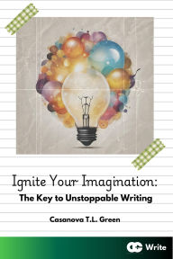 Title: Ignite Your Imagination: The Key to Unstoppable Writing (CGCreate Write, #1), Author: Casanova T.L. Green