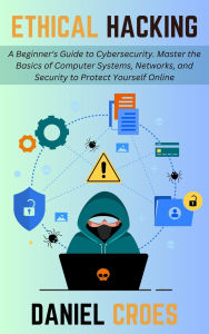 Title: Ethical Hacking: A Beginner's Guide to Cybersecurity. Master the Basics of Computer Systems, Networks, and Security to Protect Yourself Online, Author: Daniel Croes