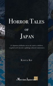 Title: Horror Tales of Japan: 21 Japanese folktales not to be read to children, coupled with (mostly) uplifting cultural commentary, Author: Kyota Ko