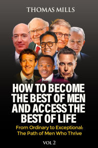 Title: How To Become The Best Of Men And Access The Best Of Life: From Ordinationary To Exceptional The Path Of Men Who Thrive. Vol 2, Author: Thomas Mills