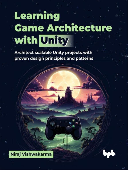 Learning Game Architecture with Unity: Architect Scalable Unity Projects with Proven Design Principles and Patterns