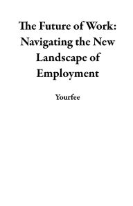 Title: The Future of Work: Navigating the New Landscape of Employment, Author: Yourfee