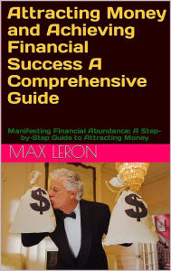 Title: Attracting Money and Achieving Financial Success A Comprehensive Guide - Manifesting Financial Abundance: A Step-by-Step Guide to Attracting Money, Author: Maxleron