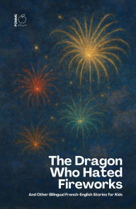 Title: The Dragon Who Hated Fireworks: And Other Bilingual French-English Stories for Kids, Author: Pomme Bilingual
